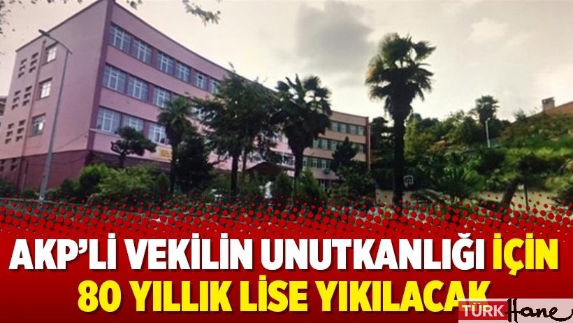 AKP’li vekilin unutkanlığı için 80 yıllık lise yıkılacak