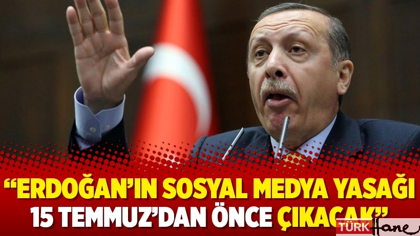 “Erdoğan’ın sosyal medya yasağı 15 Temmuz’dan önce çıkacak”