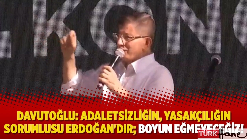 Davutoğlu: Adaletsizliğin, yasakçılığın, baskının sorumlusu Erdoğan'dır; Boyun eğmeyeceğiz!