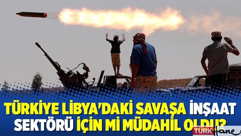 Türkiye Libya'daki savaşa inşaat sektörü için mi müdahil oldu?