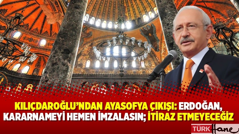 Kılıçdaroğlu’ndan Ayasofya çıkışı: Erdoğan, kararnameyi hemen imzalasın; itiraz etmeyeceğiz