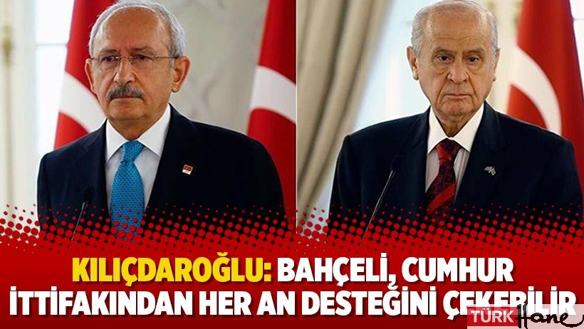 Kılıçdaroğlu: Bahçeli, Cumhur İttifakından her an desteğini çekebilir