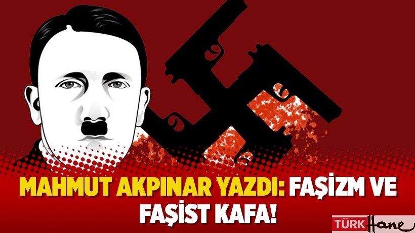 Mahmut Akpınar yazdı: Faşizm ve faşist kafa!