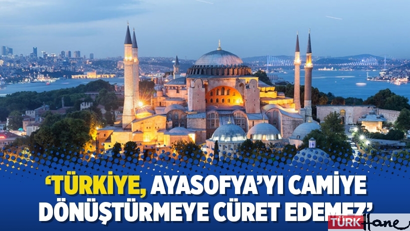 ‘Türkiye, Ayasofya’yı camiye dönüştürmeye cüret edemez’