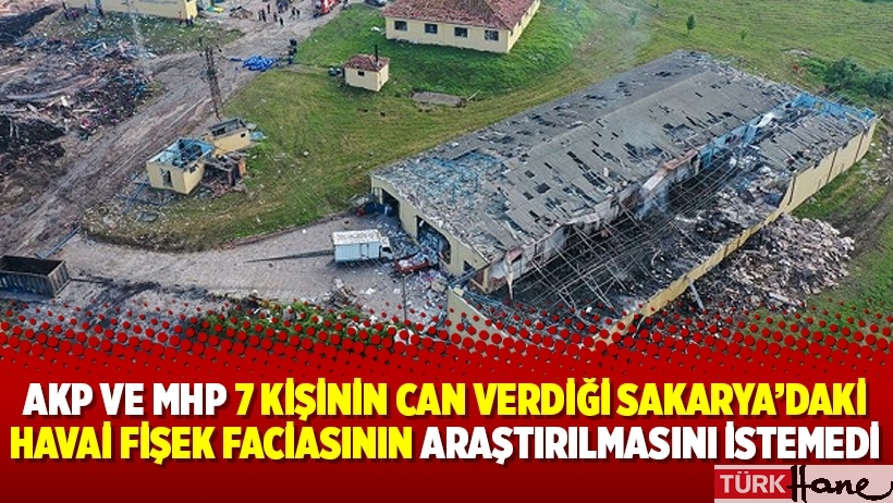 AKP ve MHP 7 kişinin can verdiği Sakarya’daki havai fişek faciasının araştırılmasını istemedi