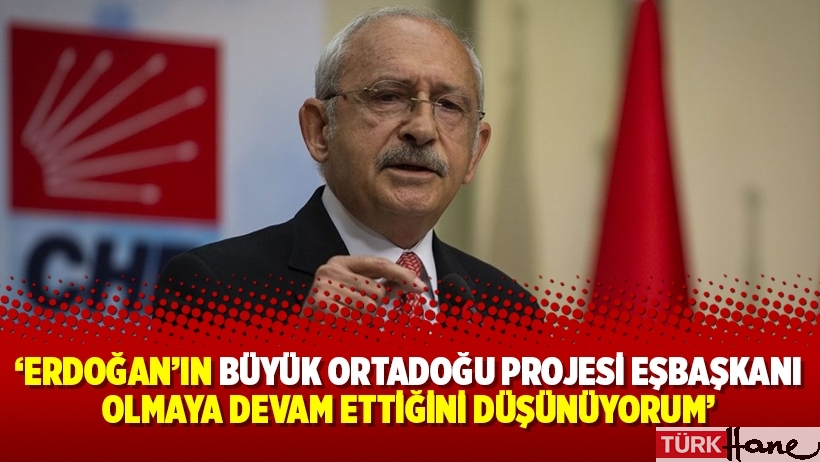 Kılıçdaroğlu: Erdoğan’ın Büyük Ortadoğu Projesi Eşbaşkanı olmaya devam ettiğini düşünüyorum