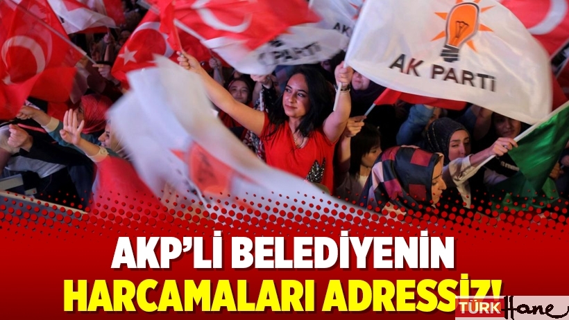 AKP'li belediyenin harcamaları adressiz!