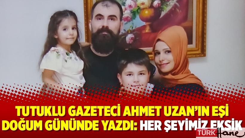 Tutuklu gazeteci Ahmet Uzan’ın eşi doğum gününde yazdı: Her şeyimiz eksik