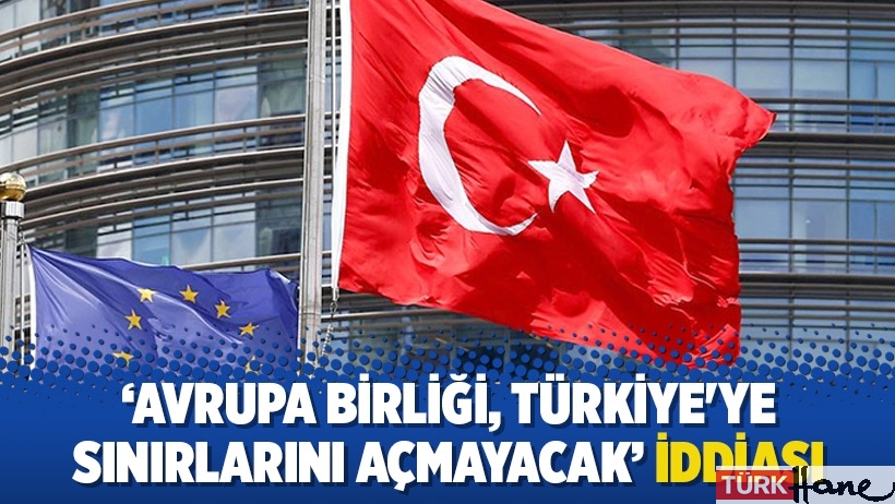 ‘Avrupa Birliği, Türkiye'ye sınırlarını açmayacak’ iddiası