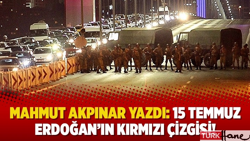 Mahmut Akpınar yazdı: 15 Temmuz Erdoğan’ın kırmızı çizgisi!