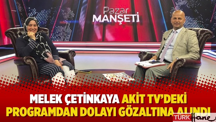 Melek Çetinkaya Akit TV’deki programdan dolayı gözaltına alındı