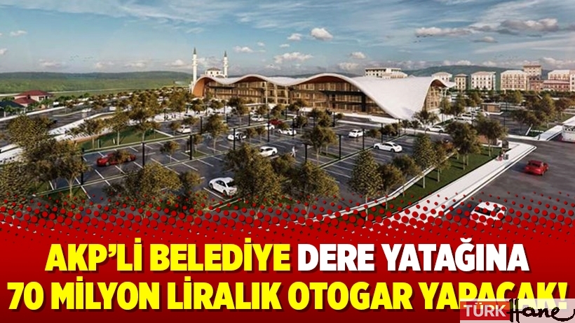 AKP’li belediye dere yatağına 70 milyon liralık otogar yapacak!