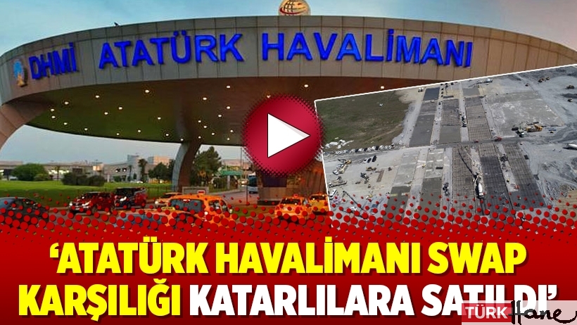 ‘Atatürk Havalimanı swap karşılığı Katarlılara satıldı’