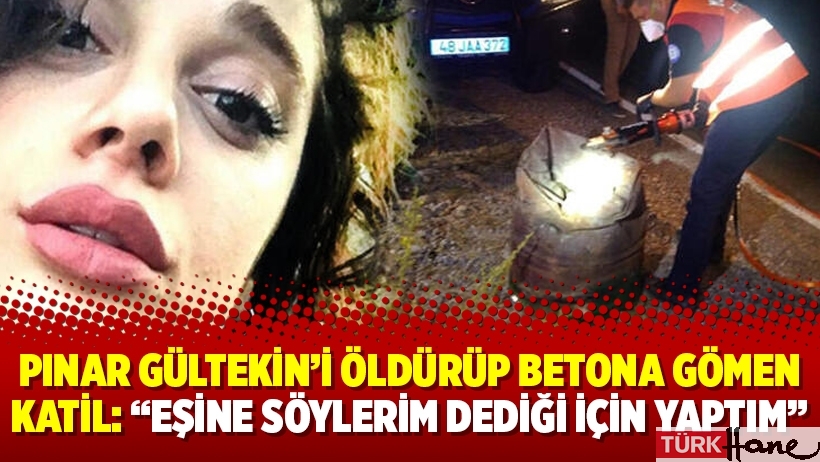 Pınar Gültekin’i öldürüp betona gömen katil: “Eşine söylerim dediği için yaptım”