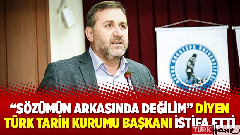 “Sözümün arkasında değilim” diyen Türk Tarih Kurumu Başkanı istifa etti