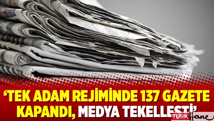 ‘Tek adam rejiminde 137 gazete kapandı, medya tekelleşti’