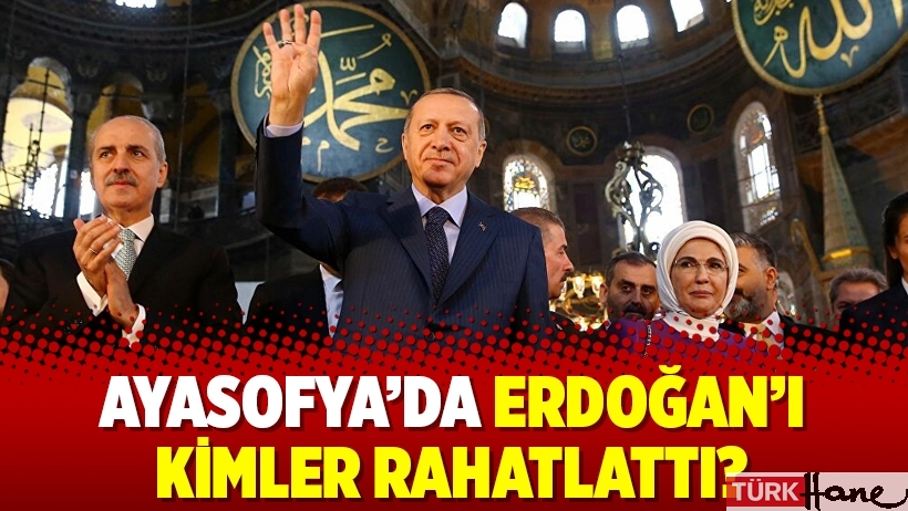 Ayasofya’da Erdoğan’ı kimler rahatlattı?
