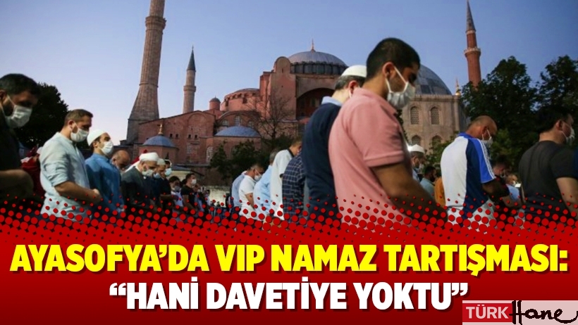 Ayasofya’da VIP namaz tartışması: “Hani davetiye yoktu”