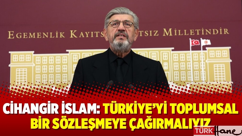 Cihangir İslam: Türkiye’yi toplumsal bir sözleşmeye çağırmalıyız