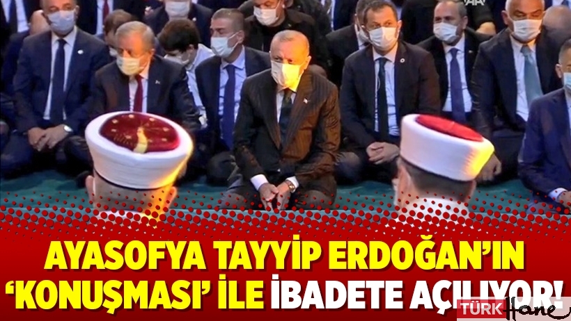Ayasofya Tayyip Erdoğan’ın ‘konuşması’ ile ibadete açılıyor!