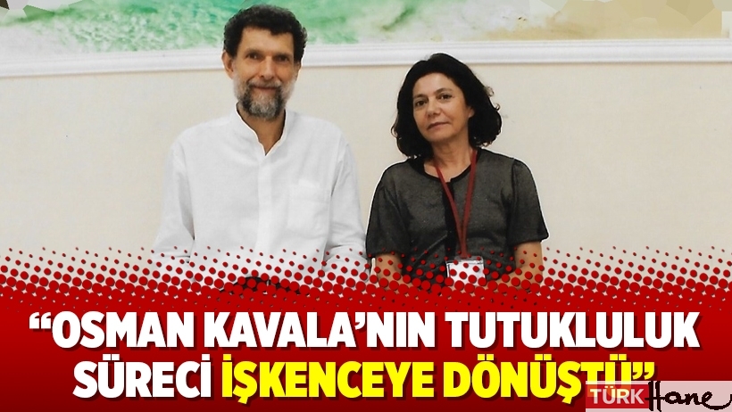“Osman Kavala’nın tutukluluk süreci işkenceye dönüştü”