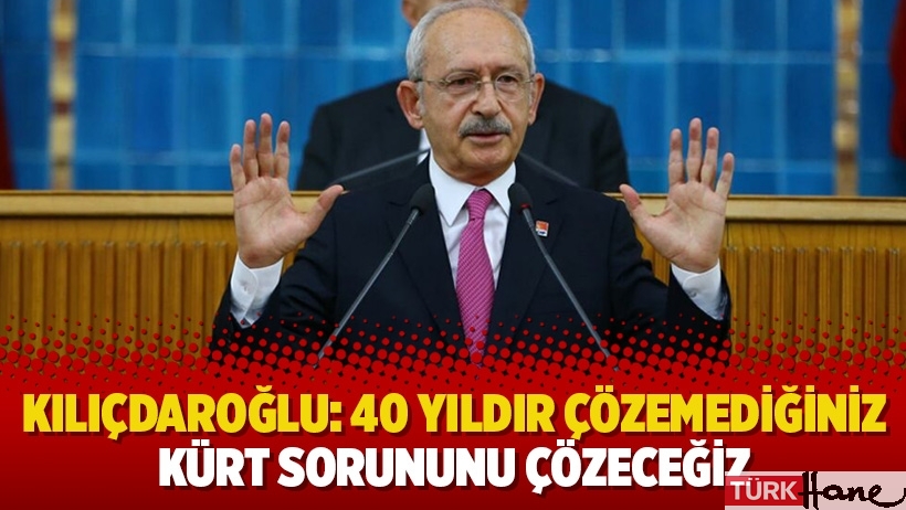 Kılıçdaroğlu: 40 yıldır çözemediğiniz Kürt sorununu çözeceğiz