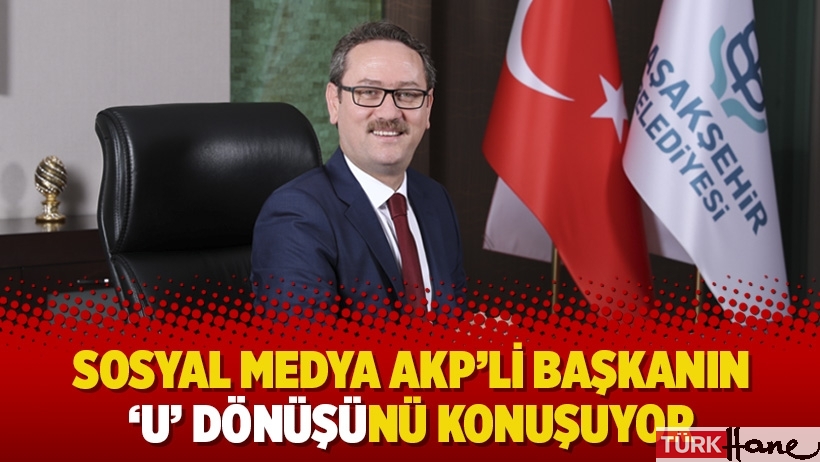 Sosyal medya AKP’li başkanın ‘U’ dönüşünü konuşuyor