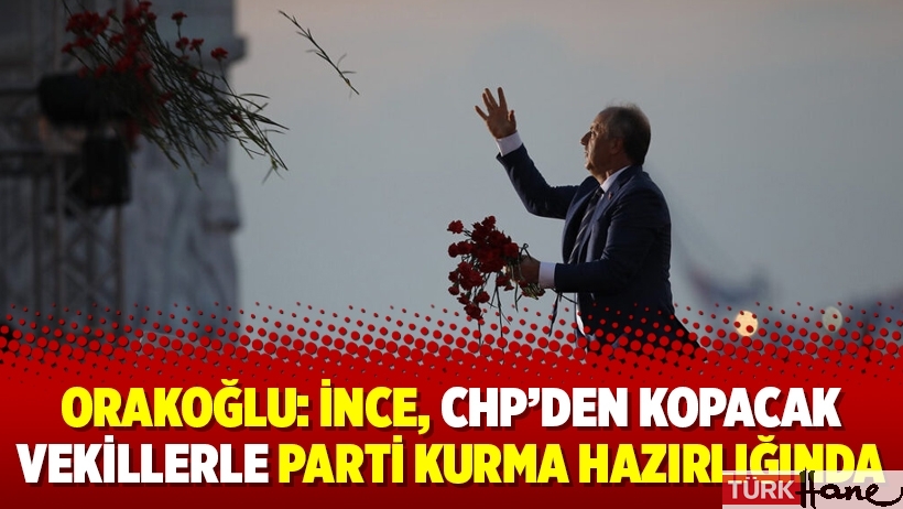 Orakoğlu: İnce, CHP’den kopacak vekillerle parti kurma hazırlığında