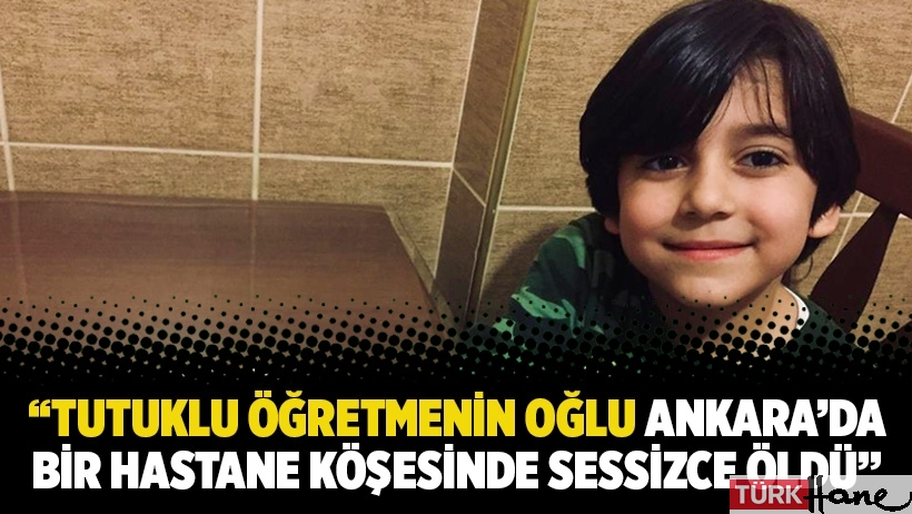 “Tutuklu öğretmenin oğlu Ankara’da bir hastane köşesinde sessizce öldü”