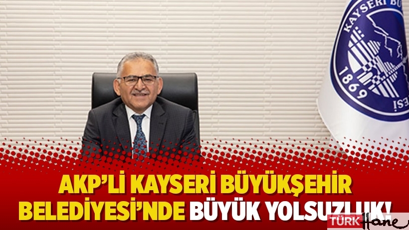 AKP’li Kayseri Büyükşehir Belediyesi’nde büyük yolsuzluk! 