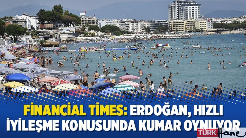 Financial Times: Erdoğan, hızlı iyileşme konusunda kumar oynuyor