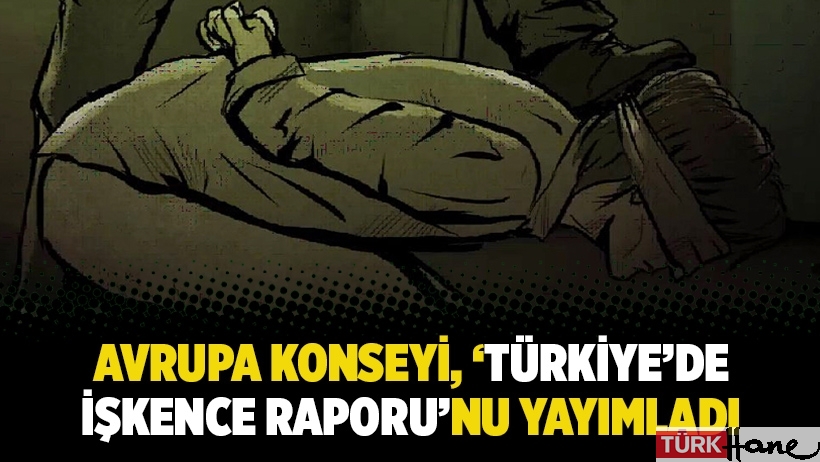 Avrupa Konseyi, ‘Türkiye’de işkence raporu’nu yayımladı
