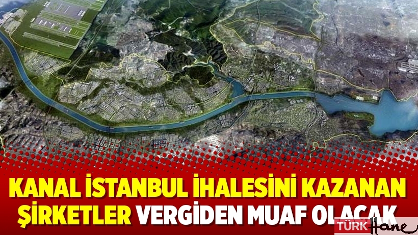 Kanal İstanbul ihalesini kazanan şirketler vergiden muaf olacak