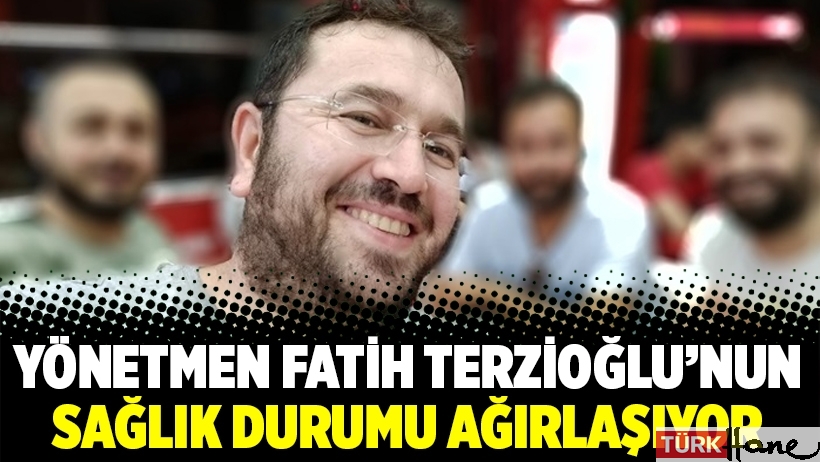 Yönetmen Fatih Terzioğlu’nun sağlık durumu ağırlaşıyor