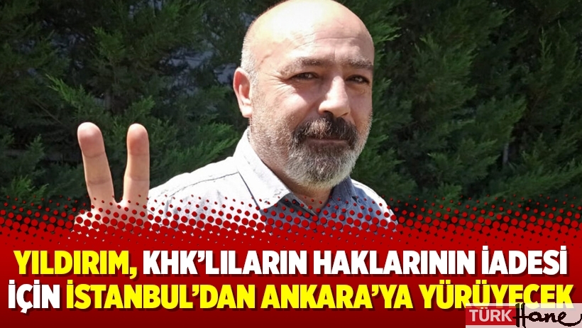 Yıldırım, KHK’lıların haklarının iadesi için İstanbul’dan Ankara’ya yürüyecek