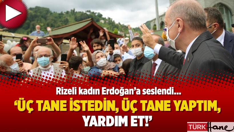 Rizeli kadın Erdoğan’a seslendi: Üç tane istedin, üç tane yaptım, yardım et!