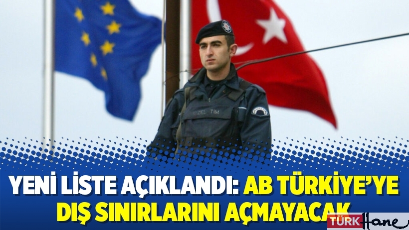 Yeni liste açıklandı: AB Türkiye’ye dış sınırlarını açmayacak