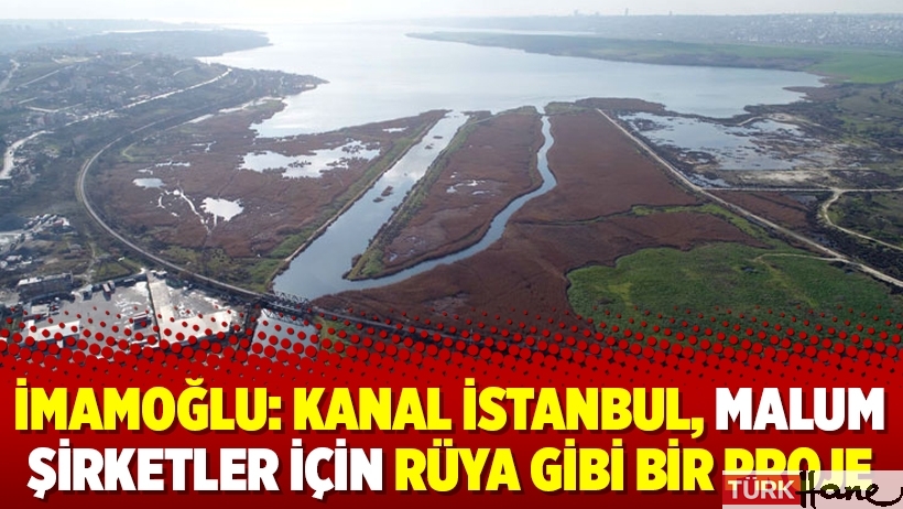İmamoğlu: Kanal İstanbul, malum şirketler için rüya gibi bir proje