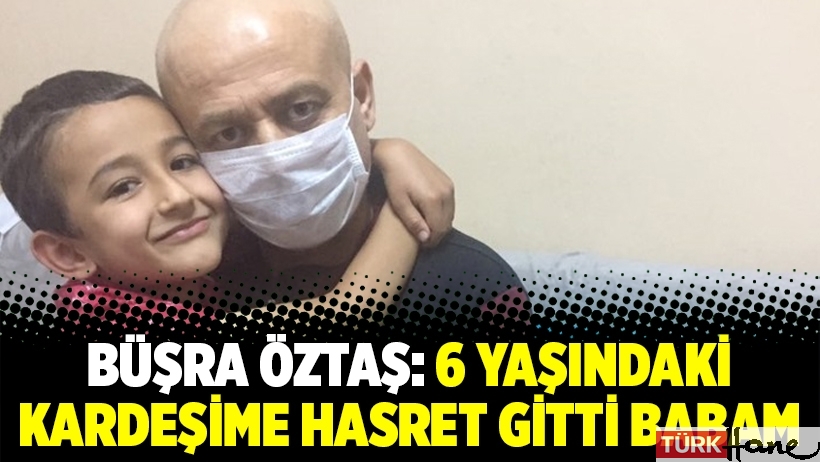 Büşra Öztaş: 6 yaşındaki kardeşime hasret gitti babam