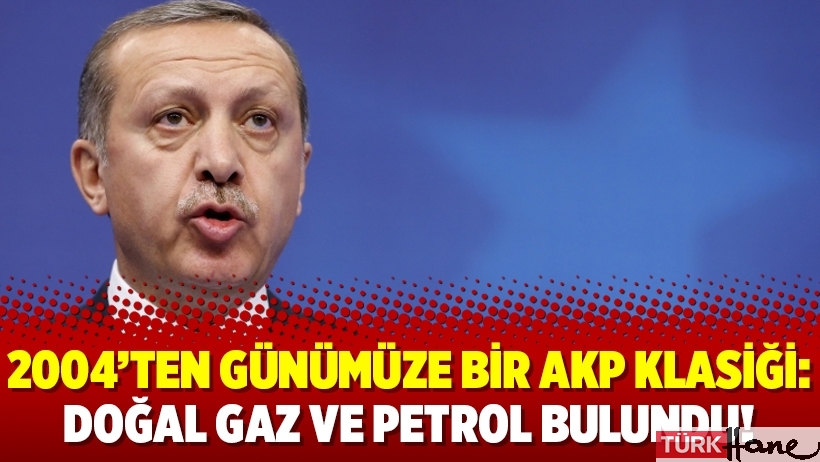 2004’ten günümüze bir AKP klasiği: Doğal gaz ve petrol bulundu!