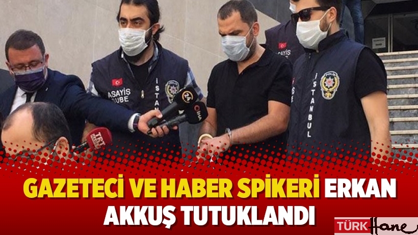 Gazeteci ve haber spikeri Erkan Akkuş tutuklandı