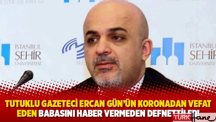 Tutuklu gazeteci Ercan Gün’ün koronavirüsten vefat eden babasını haber vermeden defnettiler!