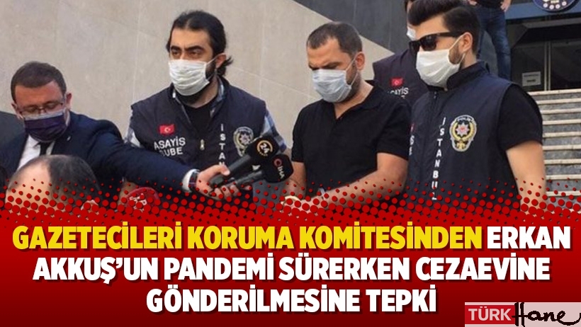Gazetecileri Koruma Komitesinden Erkan Akkuş’un pandemi sürerken cezaevine gönderilmesine tepki