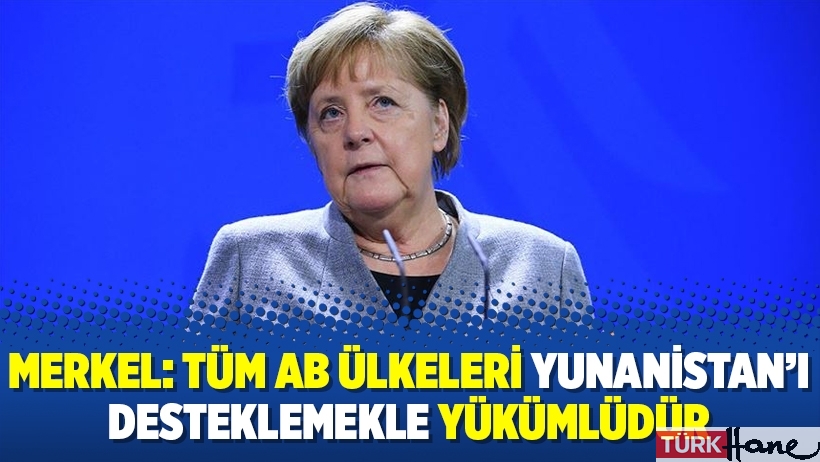 Merkel: Tüm AB ülkeleri Yunanistan'ı desteklemekle yükümlüdür