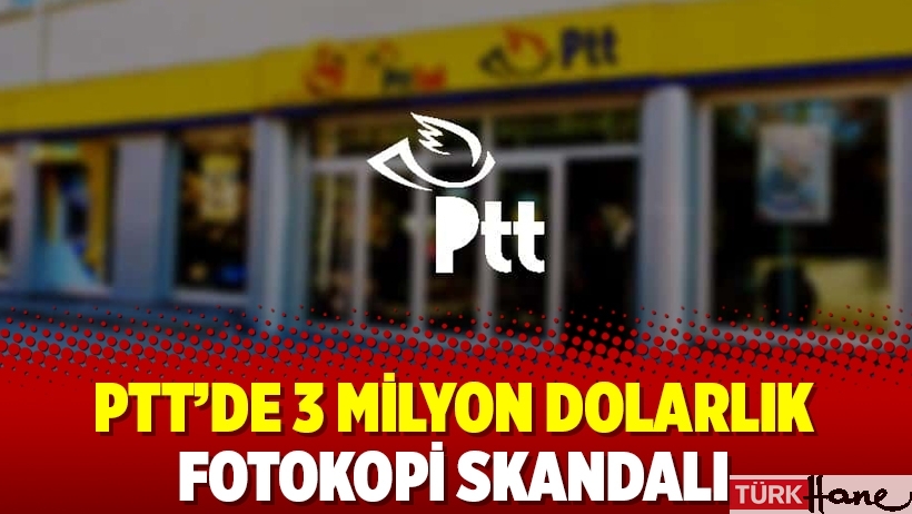 PTT’de 3 milyon dolarlık fotokopi skandalı