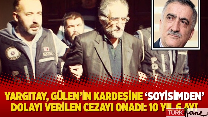 Yargıtay, Gülen’in kardeşine ‘soyisimden’ dolayı verilen cezayı onadı: 10 yıl 6 ay!