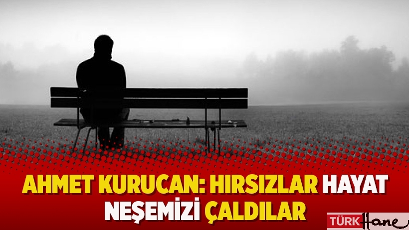 Ahmet Kurucan: Hırsızlar, hayat neşemizi çaldılar