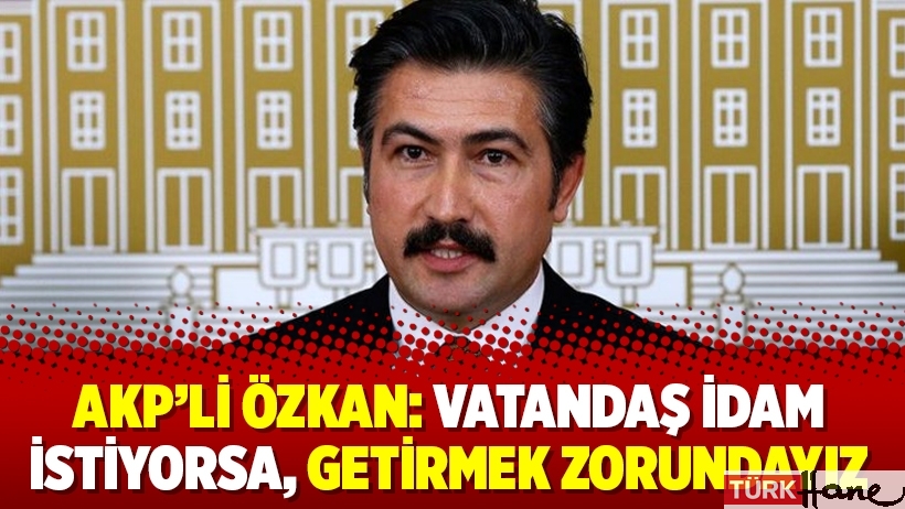 AKP’li Özkan: Vatandaş idam istiyorsa, getirmek zorundayız