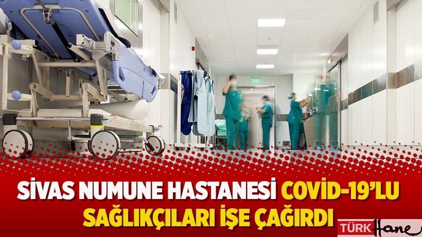Sivas Numune Hastanesi Covid-19’lu sağlıkçıları işe çağırdı