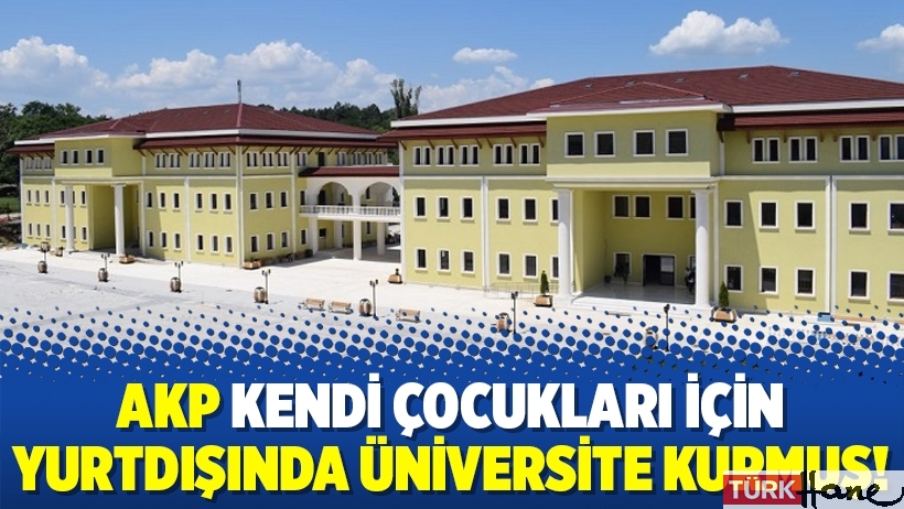 AKP kendi çocukları için yurtdışında üniversite kurmuş!